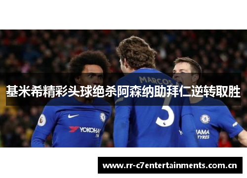 基米希精彩头球绝杀阿森纳助拜仁逆转取胜