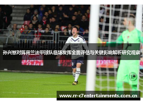 孙兴慜对阵荷兰法甲球队临场发挥全面评估与关键影响解析研究观察