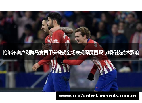 恰尔汗奥卢对阵马竞西甲关键战全场表现深度回顾与解析技战术影响