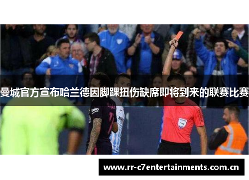 曼城官方宣布哈兰德因脚踝扭伤缺席即将到来的联赛比赛