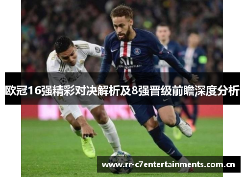 欧冠16强精彩对决解析及8强晋级前瞻深度分析